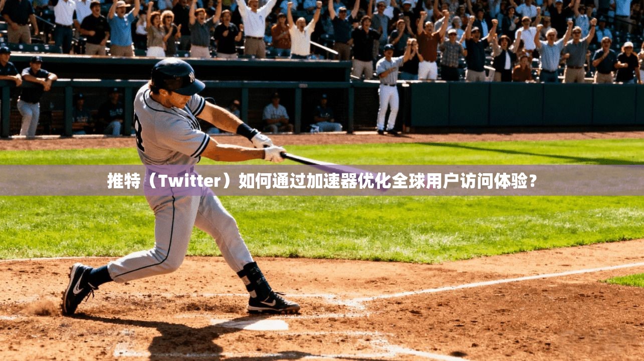 推特（Twitter）如何通过加速器优化全球用户访问体验？