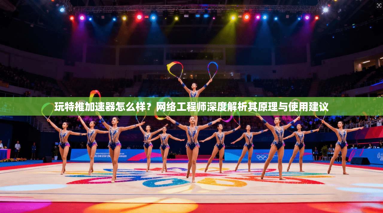 玩特推加速器怎么样？网络工程师深度解析其原理与使用建议