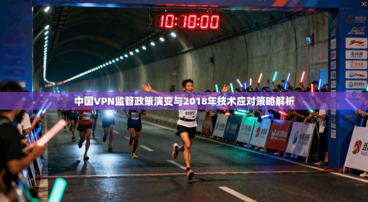 中国VPN监管政策演变与2018年技术应对策略解析 中国VPN监管政策演变与2018年技术应对策略解析