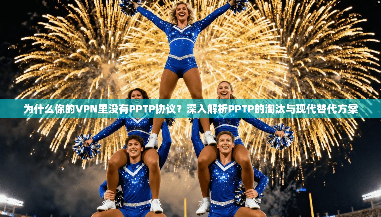 为什么你的VPN里没有PPTP协议？深入解析PPTP的淘汰与现代替代方案